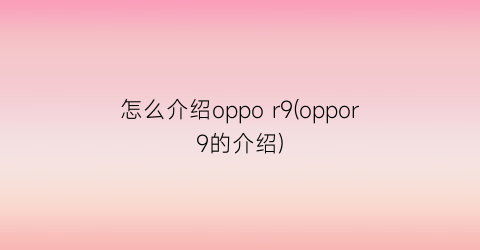 怎么介绍oppor9(oppor9的介绍)